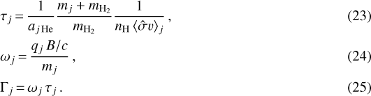 \begin{align*} &\tau_j \,{=}\, \frac{1}{a_{j\,\textrm{He}}}\frac{m_j&#x002B;m_{\textrm{H}_2}}{m_{\textrm{H}_2}}\frac{1}{n_{\textrm{H}}\,\langle\hat{\sigma} v\rangle_j} \,, \\ &\omega_ j \,{=}\, \frac{q_j\,B/c}{m_j} \,,\\ &\Gamma_j \,{=}\, \omega_j\,\tau_j \,. \end{align*}