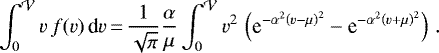 \begin{equation*} \int_0^{\mathcal{V}} v\,f(v)\,\textrm{d} v\,{=}\,\frac{1}{\sqrt{\pi}}\frac{\alpha}{\mu}\int_0^{\mathcal{V}} v^2\,\left(\textrm{e}^{-\alpha^2 \left(v-\mu\right)^2}-\textrm{e}^{-\alpha^2 \left(v&#x002B;\mu\right)^2}\right) \,. \end{equation*}