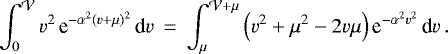 \begin{eqnarray*} \int_0^{\mathcal{V}} v^2\,\textrm{e}^{-\alpha^2(v&#x002B;\mu)^2}\,\textrm{d} v &\,{=}\,& \int_{\mu}^{\mathcal{V}&#x002B;\mu} \left(v^2&#x002B;\mu^2-2v\mu\right)\textrm{e}^{-\alpha^2 v^2}\,\textrm{d} v \,. \end{eqnarray*}