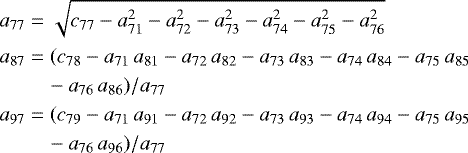 \begin{equation*} \nonumber \begin{aligned} a_{77} & = \sqrt{c_{77} - a_{71}^{2} - a_{72}^{2} - a_{73}^{2} - a_{74}^{2} - a_{75}^{2} - a_{76}^{2}} \\ a_{87} & = (c_{78} - a_{71}\,a_{81} - a_{72}\,a_{82} - a_{73}\,a_{83} - a_{74}\,a_{84} - a_{75}\,a_{85} \\ &\quad - a_{76}\,a_{86}) / a_{77} \\ a_{97} & = (c_{79} - a_{71}\,a_{91} - a_{72}\,a_{92} - a_{73}\,a_{93} - a_{74}\,a_{94} - a_{75}\,a_{95} \\ &\quad - a_{76}\,a_{96}) / a_{77} \\ \end{aligned} \end{equation*}