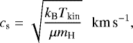 \begin{eqnarray*} c_{\textrm{s}} = \sqrt{\frac{k_{\textrm{B}}T_{\textrm{kin}}}{\mu m_{\textrm{H}}}} \ \ \,\textrm{km\,s}^{-1}, \end{eqnarray*}