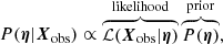 $$ \begin{aligned} P(\boldsymbol{\eta }|\boldsymbol{X}_{\rm obs}) \propto \overbrace{\mathcal{L} (\boldsymbol{X}_{\rm obs}|\boldsymbol{\eta })}^\mathrm{likelihood} \overbrace{P(\boldsymbol{\eta })}^\mathrm{prior}, \end{aligned} $$