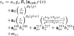 $$ \begin{aligned} \begin{array}{l}{s_\nu } = {u_\nu }{\mkern 1mu} {g_\nu }{\mkern 1mu} {B_\nu }[{{\bf{a}}_{{\rm{cmb}}}}\gamma (\nu )\\\quad\quad+ {{\bf{a}}_{{\rm{lf}}}}{\left( {\frac{\nu }{{{\nu _{{\rm{lf}}}}}}} \right)^{{\beta _{{\rm{lf}}}}(p)}}\\\quad\quad+ {{\bf{a}}_{\rm{d}}}{\left( {\frac{\nu }{{{\nu _{\rm{d}}}}}} \right)^{{\beta _{\rm{d}}}(p) + 1}}\left( {\frac{{{e^{h{\nu _{\rm{d}}}/k{T_{\rm{d}}}(p)}} - 1}}{{{e^{h\nu /k{T_{\rm{d}}}(p)}} - 1}}} \right)\\\quad\quad+ {\bf{a}}_{{\rm{co}}}^{100}h_\nu ^{100} + {\bf{a}}_{{\rm{co}}}^{217}h_\nu ^{217} + {\bf{a}}_{{\rm{co}}}^{353}h_\nu ^{353}]\\\quad\quad+ {m_\nu },\end{array} \end{aligned} $$
