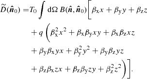 $$ \begin{aligned} \widetilde{D}(\boldsymbol{\hat{n}}_0) =&T_0\int \mathrm{d} \Omega \,B(\boldsymbol{\hat{n}}, \boldsymbol{\hat{n}}_0)\bigg [ \beta _\mathrm{x} x + \beta _\mathrm{y} y + \beta _\mathrm{z} z \nonumber \\&+ q\,\bigg (\beta _\mathrm{x} ^2 x^2 + \beta _\mathrm{x} \beta _\mathrm{y} x y + \beta _\mathrm{x} \beta _\mathrm{z} x z \nonumber \\& +\beta _\mathrm{y} \beta _\mathrm{x} y x + \beta _\mathrm{y} ^2 y^2 + \beta _\mathrm{y} \beta _\mathrm{z} y z \nonumber \\& +\beta _\mathrm{z} \beta _\mathrm{x} z x + \beta _\mathrm{z} \beta _\mathrm{y} z y + \beta _\mathrm{z} ^2 z^2 \bigg ) \bigg ]. \end{aligned} $$