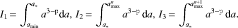 \begin{equation*} I_1\,{=}\, \int_{a_{\textrm{min}}}^{a_*} a^{3-\mathrm{p}}\textrm{d}a, \, I_2\,{=}\,\int_{a_*}^{a_{\mathrm{max}}^{n}} a^{3-\mathrm{p}}\,\textrm{d}a, \, I_3\,{=}\,\int_{a_*}^{a_{\mathrm{max}}^{n+1}} a^{3-\mathrm{p}}\,\textrm{d}a. \end{equation*}