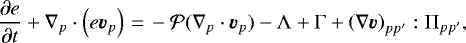\begin{equation*} \frac{\partial e}{\partial t} +\nabla_p \cdot \left( e {\bm v}_p \right) \,{=}\, -{\cal P} (\nabla_p \cdot {\bm v}_{p}) -\Lambda +\Gamma + \left(\nabla {\bm v}\right)_{pp^{\prime}}:\Pi_{pp^{\prime}},\end{equation*}