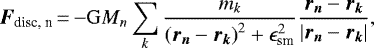 \begin{align*} \vec{F}_{\text{disc, n}}\,{=}\,{-}\mathrm{G} M_n \sum_k \frac{m_k}{\left( \vec{r_n} - \vec{r_k} \right)^2 &#x002B; \epsilon_{\text{sm}}^2} \frac{\vec{r_n} - \vec{r_k}}{ \left| \vec{r_n} - \vec{r_k} \right| } , \end{align*}