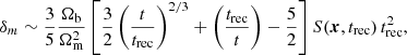 $$ \begin{aligned} \delta _m \sim \frac{3}{5}\frac{\Omega _{\rm b}}{\Omega ^2_{\rm m}}\left[ \frac{3}{2}\left( \frac{t}{t_{\mathrm{rec}}} \right)^{2/3} + \left( \frac{t_{\mathrm{rec}}}{t}\right) - \frac{5}{2} \right] S(\boldsymbol{x},t_{\mathrm{rec}})\, t^2_{\mathrm{rec}}, \end{aligned} $$