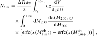 $$ \begin{aligned} N_{\ell ,m}&= \dfrac{\Delta \Omega _{\text{sky}}}{2} \int _{z_{\ell }} ^{z_{\ell +1}} \mathrm{d}z \dfrac{\mathrm{d}V}{\mathrm{d}z \mathrm{d}\Omega } \nonumber \\&\quad \times \int _{0} ^{+\infty } \mathrm{d}M_{200} \, \dfrac{\mathrm{d}n(M_{200},z)}{\mathrm{d}M_{200}} \nonumber \\&\quad \times \left[ \text{erfc}(x(M^{\text{ob}}_{\ell , m})) - \text{erfc}(x(M^{\text{ob}}_{\ell , m+1})) \right] \, , \end{aligned} $$
