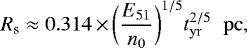 \begin{equation*}R_{\textrm{s}} \approx 0.314\,{\times}\,\bigg (\frac{E_{\rm{51}}}{n_0} \bigg) ^{1/5} t_{\rm{yr}}^{2/5} \hspace{0.2cm} \rm{pc} ,\end{equation*}