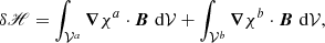 $$ \begin{aligned} \delta \fancyscript {H}= \int _{\mathcal{V} ^{a}}\boldsymbol{\nabla }\chi ^{a}\cdot \boldsymbol{B}\, \, \mathrm{d}\mathcal{V} + \int _{\mathcal{V} ^{b}}\boldsymbol{\nabla }\chi ^{b}\cdot \boldsymbol{B}\, \, \mathrm{d}\mathcal{V} , \end{aligned} $$