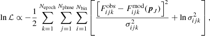 $$ \begin{aligned} \ln \mathcal{L} \propto -\frac{1}{2}\sum _{k=1}^{N_{\rm epoch}}\sum _{j=1}^{N_{\rm phase}}\sum _{i=1}^{N_{\rm bin}}\left[\frac{\left[F_{ijk}^\mathrm{obs}-F_{ijk}^\mathrm{mod}(\boldsymbol{p}_J) \right]^2}{\sigma _{ijk}^2}+\ln \sigma _{ijk}^2\right], \end{aligned} $$