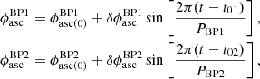 $$ \begin{aligned} \begin{aligned} \phi _{\rm asc}^\mathrm{BP1}&=\phi _{\mathrm{asc}(0)}^\mathrm{BP1}+\delta \phi _{\rm asc}^\mathrm{BP1}\sin \left[\frac{2\pi (t-t_{01})}{P_{\rm BP1}}\right], \\ \phi _{\rm asc}^\mathrm{BP2}&=\phi _{\mathrm{asc}(0)}^\mathrm{BP2}+\delta \phi _{\rm asc}^\mathrm{BP2}\sin \left[\frac{2\pi (t-t_{02})}{P_{\rm BP2}}\right], \end{aligned} \end{aligned} $$