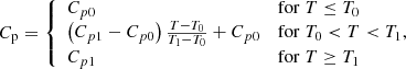 $$ \begin{aligned} C_{\rm p} = {\left\{ \begin{array}{ll} C_{p0}&\mathrm{for} \; T \le T_0\\ \left(C_{p1}-C_{p0}\right)\frac{T-T_0}{T_1-T_0}+C_{p0}&\mathrm{for} \; T_0 < T < T_1, \\ C_{p1}&\mathrm{for} \; T \ge T_1 \end{array}\right.} \end{aligned} $$