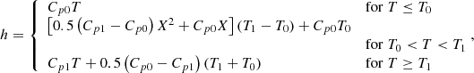 $$ \begin{aligned} h = {\left\{ \begin{array}{ll} C_{p0} T& \mathrm{for} \; T \le T_0\\ \left[ 0.5\left(C_{p1}-C_{p0}\right)X^2+C_{p0}X\right]\left(T_1-T_0 \right) + C_{p0}T_0&\\&\mathrm{for} \; T_0 < T < T_1 \\ C_{p1} T + 0.5\left(C_{p0} -C_{p1}\right) \left(T_1+T_0\right)& \mathrm{for} \; T \ge T_1 \end{array}\right.}\!\!, \end{aligned} $$