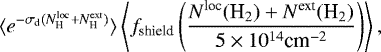 \begin{equation*} \langle e^{-\sigma_{\textrm{d}} (N_{\textrm{H}}^{\textrm{loc}} &#x002B; N_{\textrm{H}}^{\textrm{ext}})} \rangle \left\langle f_{\textrm{shield}}\left(\frac{N^{\textrm{loc}}(\textrm{H}_2) &#x002B; N^{\textrm{ext}}(\textrm{H}_2)}{5\times 10^{14} \textrm{cm}^{-2}} \right) \right\rangle, \end{equation*}
