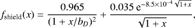 \begin{equation*}f_{\textrm{shield}}(x) = \frac{0.965}{(1&#x002B;x/b_D)^2}&#x002B;\frac{0.035 \text{ e}^{-8.5 \times 10^{-4}\sqrt{1&#x002B;x}}}{\sqrt{1&#x002B;x}}, \end{equation*}