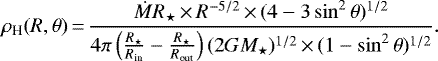 \begin{equation*} \rho_{\textrm{H}}(R,\theta)\,{=}\,{\dot{M}R_{\star}\,{\times}\,R^{-5/2}\,{\times}\,(4-3\sin^2\theta)^{1/2} \over 4\pi\left({R_{\star}\over R_{\textrm{in}}}-{R_{\star}\over R_{\textrm{out}}}\right) (2GM_{\star})^{1/2}\,{\times}\,(1-\sin^2\theta)^{1/2}}. \end{equation*}
