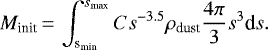 \begin{equation*} M_{\textrm{init}}\,{=}\,\int^{s_{\textrm{max}}}_{\textrm{s}_{\textrm{min}}}Cs^{-3.5}\rho_{\textrm{dust}}{4\pi\over 3}s^{3}\textrm{d}s. \end{equation*}