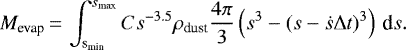 \begin{equation*} M_{\textrm{evap}}\,{=}\,\int^{s_{\textrm{max}}}_{\textrm{s}_{\textrm{min}}}Cs^{-3.5}\rho_{\textrm{dust}}{4\pi\over 3}\left(s^3- (s-\dot{s}\Delta t)^3\right)\,\textrm{d}s. \end{equation*}