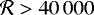 $\mathcal{R}>40\,000$
