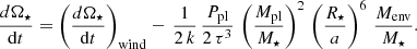 $$ \begin{aligned} \frac{d\Omega _{\star }}{\mathrm{d}t} = \left( \frac{d\Omega _{\star }}{\mathrm{d}t} \right)_{\rm wind} -\, \frac{1}{2 \, k} \, \frac{P_{\rm pl}}{2 \, \tau ^3} \, \left(\frac{M_{\rm pl}}{M_{\star }}\right)^2 \, \left( \frac{R_{\star }}{a} \right) ^6 \, \frac{M_{\rm env}}{M_{\star }} .\end{aligned} $$