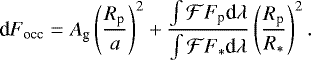 \begin{equation*} \textrm{d}F_{\textrm{occ}} = A_{\textrm{g}} \left( \frac{R_{\textrm{p}}}{a} \right)^2 &#x002B; \frac{\int {\cal F} F_{\textrm{p}} \textrm{d}\lambda}{\int {\cal F} F_* \textrm{d}\lambda} \left( \frac{R_{\textrm{p}}}{R_*} \right)^2. \end{equation*}
