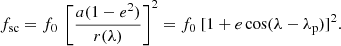 $$ \begin{aligned} f_{\rm sc} = f_0\ \left[\frac{a(1-e^2)}{r(\lambda )}\right]^2 = f_0 \ [1+ e \cos (\lambda -\lambda _{\rm p})]^2 . \end{aligned} $$
