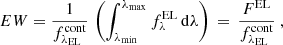 $$ \begin{aligned} {EW} = \frac{1}{f_{\lambda _{\rm EL}}^\mathrm{cont}}\,\left(\int _{\lambda _{\rm min}}^{\lambda _{\rm max}}f_\lambda ^\mathrm{EL}\,\mathrm{d}\lambda \right)\, =\, \frac{F^\mathrm{EL}}{f_{\lambda _{\rm EL}}^\mathrm{cont}}\ , \end{aligned} $$