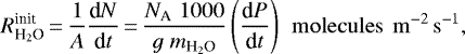 \begin{equation*} R_{{\textrm{H}_2\textrm{O}}}^{\textrm{init}}\,{=}\,\frac{1}{A}\frac{\textrm{d}{N}}{\textrm{d}t} \,{=}\,\frac{ N_{\textrm{A}} \; 1000}{g \; m_{{\textrm{H}_2\textrm{O}}}}\left(\frac{\textrm{d}P}{\textrm{d}t}\right) \rm \,\ molecules \,\ m^{-2}\,s^{-1},\end{equation*}