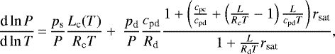 \begin{equation*}\frac{\textrm{d} \ln P}{\textrm{d} \ln T}\,{=}\, \frac{p_{\textrm{s}}}{P}\frac{ L_{\textrm{c}}(T)}{R_{\textrm{c}} T}&#x002B;\ \frac{p_{\textrm{d}}}{P}\frac{c_{\textrm{pd}}}{R_{\textrm{d}}}\frac{1&#x002B;\left(\frac{c_{\textrm{pc}}}{c_{\textrm{pd}}}&#x002B;\left(\frac{L}{R_c T}-1 \right)\frac{L}{c_{\textrm{pd}} T} \right)r_{\textrm{sat}}}{1&#x002B;\frac{L}{R_{\textrm{d}} T}r_{\textrm{sat}}}, \end{equation*}