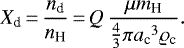 \begin{equation*}X_{\textrm{d}} \,{=}\, \frac{n_{\textrm{d}}}{{n_{\textrm{H}}}} \,{=}\, Q\,\frac{\mu {m_{\textrm{H}}}}{\frac{4}{3} \pi {{a_{\textrm{c}}}}^3 \varrho_{\textrm{c}}}. \end{equation*}