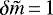 $\delta{\tilde{m}}\,{=}\,1$
