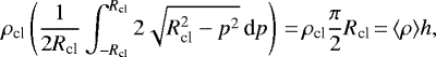 \begin{equation*}{\rho _{\textrm{cl}} \left(\frac{1}{2R_{\textrm{cl}}}\int_{-R_{\textrm{cl}}}^{R_{\textrm{cl}}}2\sqrt{R_{\textrm{cl}}^2-p^2}\,\textrm{d}p \right)\,{=}\,\rho _{\textrm{cl}}\frac{\pi}{2}R_{\textrm{cl}}\,{=}\,\langle \rho \rangle h}, \end{equation*}
