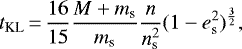 \begin{equation*}t_{\text{KL}}\,{=}\, \frac{16}{15} \frac{M + m_{\textrm{s}}}{m_{\textrm{s}}} \frac{n}{n^2_{\textrm{s}}} (1-e_{\textrm{s}}^2)^{\frac{3}{2}} ,\end{equation*}