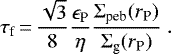 \begin{equation*} \tau_{\textrm{f}} \,{=}\, \frac{\sqrt{3}}{8} \frac{\epsilon_{\textrm{P}}}{\eta} \frac{\Sigma_{\textrm{peb}}(r_{\textrm{P}})}{\Sigma_{\textrm{g}} (r_{\textrm{P}})} \. \end{equation*}