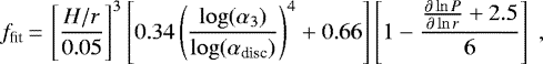 \begin{equation*}f_{\textrm{fit}} \,{=}\, \left[\frac{H/r}{0.05}\right]^3 \left[ 0.34 \left(\frac{\log(\alpha_3)}{\log(\alpha_{\textrm{disc}})}\right)^4 &#x002B; 0.66 \right] \left[1-\frac{\frac{\partial\ln P}{\partial\ln r } &#x002B;2.5}{6} \right] \ , \end{equation*}