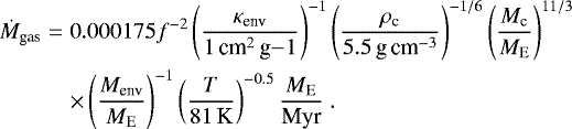 \begin{eqnarray*}\dot{M}_{\textrm{gas}} &=& 0.000175 f^{-2} \left(\frac{\kappa_{\textrm{env}}}{1\,\textrm{cm}^2\,\textrm{g}{{-1}}}\right)^{-1} \left( \frac{\rho_{\textrm{c}}}{5.5\,\textrm{g}\,\textrm{cm}^{-3}} \right)^{-1/6} \left( \frac{M_{\textrm{c}}}{{M}_{\textrm{E}}} \right)^{11/3} \nonumber \\ && \times \left(\frac{M_{\textrm{env}}}{{M}_{\textrm{E}}}\right)^{-1} \left( \frac{T}{81\,\textrm{K}} \right)^{-0.5} \frac{{M}_{\textrm{E}}}{\textrm{Myr}} \. \end{eqnarray*}