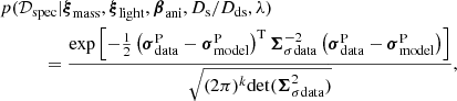 $$ \begin{aligned}&p(\mathcal{D} _{\rm spec} | \boldsymbol{\xi }_{\rm mass}, \boldsymbol{\xi }_{\rm light}, \boldsymbol{\beta }_{\rm ani}, D_{\rm s}/D_{\rm ds}, \lambda )\nonumber \\&\qquad \quad = \frac{\exp \left[-\frac{1}{2}\left(\boldsymbol{\sigma }^{\mathrm{P}}_{\rm data} - \boldsymbol{\sigma }^{\mathrm{P}}_{\rm model}\right)^\mathrm{T} \boldsymbol{\Sigma }_{\sigma \mathrm{data}}^{-2}\left(\boldsymbol{\sigma }^{\mathrm{P}}_{\rm data} - \boldsymbol{\sigma }^{\mathrm{P}}_{\rm model}\right)\right]}{\sqrt{(2 \pi )^k \mathrm{det}(\boldsymbol{\Sigma }_{\sigma \mathrm{data}}^{2})}} , \end{aligned} $$