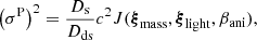 $$ \begin{aligned} \left(\sigma ^\mathrm{P}\right)^2 = \frac{D_{\rm s}}{D_{\rm ds}} c^2 J(\boldsymbol{\xi }_{\rm mass}, \boldsymbol{\xi }_{\rm light}, \beta _{\rm ani}), \end{aligned} $$