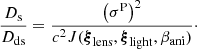 $$ \begin{aligned} \frac{D_{\mathrm{s}}}{D_{\mathrm{ds}}} = \frac{\left(\sigma ^\mathrm{P}\right)^2}{c^2 J(\boldsymbol{\xi }_{\mathrm{lens}}, \boldsymbol{\xi }_{\mathrm{light}}, \beta _{\mathrm{ani}})}\cdot \end{aligned} $$