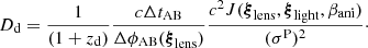 $$ \begin{aligned} D_{\mathrm{d}} = \frac{1}{(1 + z_{\mathrm{d}})}\frac{c\Delta t_{\rm AB}}{\Delta \phi _{\rm AB}(\boldsymbol{\xi }_{\mathrm{lens}})} \frac{c^2 J(\boldsymbol{\xi }_{\mathrm{lens}}, \boldsymbol{\xi }_{\mathrm{light}}, \beta _{\mathrm{ani}})}{(\sigma ^\mathrm{P})^2}\cdot \end{aligned} $$
