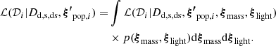 $$ \begin{aligned} \mathcal{L} (\mathcal{D} _i | D_{\rm d, s, ds}, \boldsymbol{\xi ^{\prime }}_{\mathrm{pop}, i}) =&\int \mathcal{L} (\mathcal{D} _i | D_{\rm d, s, ds}, \boldsymbol{\xi ^{\prime }}_{\mathrm{pop}, i}, \boldsymbol{\xi }_{\rm mass}, \boldsymbol{\xi }_{\rm light})\nonumber \\&\times p(\boldsymbol{\xi }_{\rm mass}, \boldsymbol{\xi }_{\rm light}) \mathrm{d}\boldsymbol{\xi }_{\rm mass} \mathrm{d}\boldsymbol{\xi }_{\rm light}. \end{aligned} $$