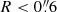 $ R < 0{{\overset{\prime\prime}{.}}}6 $
