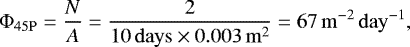 \begin{equation*} \Phi_{\mathrm{45P}} = \frac{N}{A} = \frac{2}{\mathrm{10\,days \times 0.003\,m^{2}}} = 67 \,\mathrm{m^{-2}\,day^{-1}},\end{equation*}