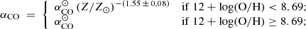$$ \begin{aligned} \alpha _{\rm CO}\ = \ {\left\{ \begin{array}{ll} \alpha _{\rm CO}^{\odot }\,(Z/Z_\odot )^{-(1.55\,\pm \,0.08)}\,&\mathrm{if}\ 12+\mathrm{log(O/H)} < 8.69 ;\\ \alpha _{\rm CO}^{\odot }&\mathrm{if}\ 12+\mathrm{log(O/H)} \ge 8.69 ; \end{array}\right.} \end{aligned} $$
