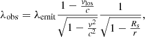 $$ \begin{aligned} \lambda _{\rm obs} = \lambda _{\rm emit} \frac{1 - \frac{{ v}_{\rm los}}{c}}{\sqrt{1 - \frac{{ v}^2}{c^2}}} \frac{1}{\sqrt{1 - \frac{R_{\rm s}}{r}}}, \end{aligned} $$