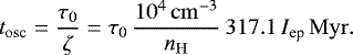\begin{equation*} t_{\mathrm{osc}}=\frac{\tau_{0}}{\zeta}=\tau_{0}\,\frac{10^{4}\,\mathrm{cm}^{-3}}{n_{\mathrm{H}}}\,317.1\,I_{\textrm{ep}}\,\mathrm{Myr}. \end{equation*}