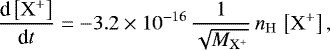 \begin{equation*} \frac{\textrm{d}\left[\mathrm{X}^{&#x002B;}\right]}{\textrm{d}t}=-3.2\times 10^{-16}\,\frac{1}{\sqrt{M_{\mathrm{X^{&#x002B;}}}}}\,n_{\mathrm{H}}\,\left[\mathrm{X}^{&#x002B;}\right], \end{equation*}