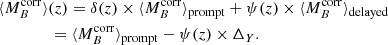 $$ \begin{aligned}&\langle M_B^\mathrm{corr}\rangle (z) = \delta (z) \times \langle M_B^\mathrm{corr} \rangle _{\rm prompt} + \psi (z) \times \langle M_B^\mathrm{corr} \rangle _{\rm delayed} \nonumber \\&\qquad \quad \ \ \ = \langle M_B^\mathrm{corr} \rangle _{\rm prompt} - \psi (z) \times \Delta _{Y}. \end{aligned} $$